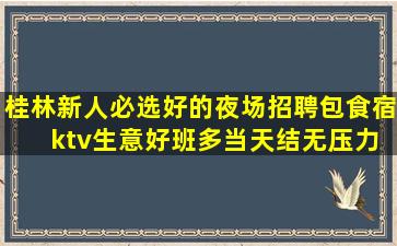桂林新人必选好的夜场招聘包食宿 ktv生意好班多当天结无压力